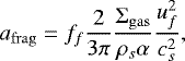 $ a_{\mathrm{frag}} = f_f \frac{2}{3\pi}\frac{{\UpSigma}_{\mathrm{gas}}}{\rho_s \alpha}\frac{u_f^2}{c_s^2}, $