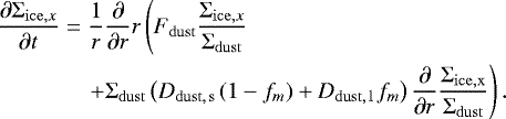 \begin{align} \frac{\partial {\UpSigma}_{\mathrm{ice}, x}}{\partial t} &=& \frac{1}{r} \frac{\partial}{\partial r} r \left(F_{\mathrm{dust}} \frac{{\UpSigma}_{\mathrm{ice}, x}}{{\UpSigma}_{\mathrm{dust}}} \right. \\ && \left.&#x002B; {\UpSigma}_{\mathrm{dust}} \left( D_{\mathrm{dust,\,s\,}}(1-f_m) &#x002B;D_{\mathrm{dust,\,l\,}}f_m \right) \frac{\partial}{\partial r}\frac{{\UpSigma}_{\mathrm{ice,x}}}{{\UpSigma}_{\mathrm{dust}} }\right). \end{align}