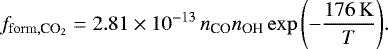 $ f_{\mathrm{form}, \textrm{CO}_2} =2.81\times 10^{-13} \, n_{\ce{CO}}n_{\ce{OH}} \exp{\left(-\frac{176 \,\mathrm{K}}{T}\right)}. $