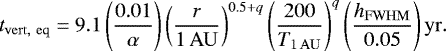 $t_{\mathrm{vert,\ eq}} = 9.1 \left(\frac{0.01}{\alpha}\right) \left(\frac{r }{1\,\mathrm{AU}}\right)^{0.5 &#x002B; q} \left(\frac{200}{T_{1\,\mathrm{AU}}}\right)^q \left(\frac{{h_{\mathrm{FWHM}}}}{0.05}\right) \mathrm {yr}. $