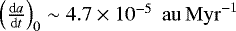 $\left ( \frac{\textrm{d}a}{\textrm{d}t} \right )_{0} \sim 4.7 \times 10^{-5} \; {{\,\mathrm{au}}}{{\,\mathrm{Myr}}^{-1}}$