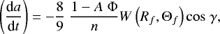 \begin{equation*}\left ( \frac{\textrm{d}a}{\textrm{d}t} \right ) = - \frac{8}{9} \; \frac{1-A \; \Phi}{n} W \left ( R_f, \Theta_f \right ) \mathrm{cos} \; \gamma ,\end{equation*}
