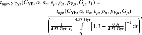 \begin{multline*}t_{\textrm{age}>2~\textrm{Gyr}}(C_{\textrm{YE}},\alpha,a_{\textrm{c}},e_{\mu},\rho_{\mu},p_{V,\mu},G_{\mu}, t_1) = \\\frac{t_{\textrm{age}}(C_{\textrm{YE}}, \alpha,a_{\textrm{c}},e_{\mu},\rho_{\mu},p_{V,\mu},G_{\mu}) }{ \left (\frac{1}{4.57 \; \mathrm{Gyr} - t_1}\int\limits_{t_1}^{4.57 \; \mathrm{Gyr}}\left[1.3 &#x002B; \frac{0.3 t}{4.57 \; \mathrm{Gyr}} \right ]^{-1} \textrm{d}t \right )} ,\end{multline*}