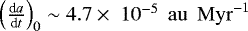 $\left ( \frac{\textrm{d}a}{\textrm{d}t} \right )_{0} \sim 4.7 \times \; 10^{-5} \; {\,\mathrm{au}} \; {\,\mathrm{Myr}}^{-1}$