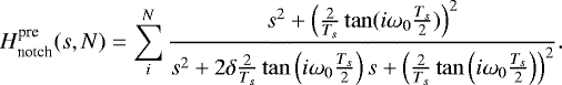 $H^{\textrm{pre}}_{\textrm{notch}}(s, N)=\sum_i^N\frac{s^2&#x002B;\left( \frac{2}{T_s}\tan(i\omega_0 \frac{T_s}{2})\right)^2}{s^2&#x002B;2\delta \frac{2}{T_s}\tan\left(i\omega_0 \frac{T_s}{2}\right)s&#x002B;\left(\frac{2}{T_s}\tan\left(i\omega_0 \frac{T_s}{2}\right)\right)^2}. $