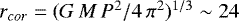 $r_{cor} = (G\,M\,P^2/4\,\pi^2)^{1/3} \sim 24$