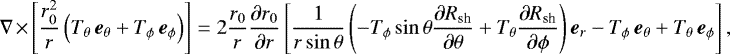 $ \nabla \times \left[ \frac{r_{0}^{2}}{r} \left( T_{\theta} \, \vec{e}_{\theta} &#x002B; T_{\phi} \, \vec{e}_{\phi} \right) \right] = 2 \frac{r_{0}}{r} \frac{\partial r_{0}}{\partial r} \left[ \frac{1}{r\sin\theta} \left(-T_{\phi}\sin\theta \frac{\partial R_{\textrm{sh}}}{\partial \theta} &#x002B; T_{\theta} \frac{\partial R_{\textrm{sh}}}{\partial \phi} \right) \vec{e}_{r} - T_{\phi} \, \vec{e}_{\theta} &#x002B; T_{\theta} \, \vec{e}_{\phi} \right],$