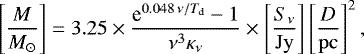 \begin{equation*} \left[\frac{M}{M_{\odot}}\right]=3.25\times \frac{\hbox{e}^{0.048\,\nu/T_{\mathrm{d}}}-1}{\nu^3 \kappa_{\nu}}\times \left[\frac{S_{\nu}}{\mathrm{Jy}}\right] \left[\frac{D}{\mathrm{pc}}\right]^{2}, \end{equation*}