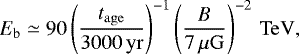 $ E_{\mathrm{b}} \simeq 90 \left(\frac{t_{\mathrm{age}}}{3000\,\mathrm{yr}}\right)^{-1} \left(\frac{B}{7\,\mu\mathrm{G}}\right)^{-2}\,\mathrm{TeV}, $