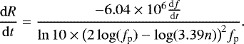 \begin{equation*} \frac{\mathrm{d}R}{\mathrm{d}t}= \frac{-6.04\times10^{6}\frac{\mathrm{d}f}{\mathrm{d}t}}{\mathrm{ln} \, 10\times\big(2\log(f_{\textrm{p}}) - \mathrm{log}(3.39n)\big)^{2}f_{\textrm{p}}}.\end{equation*}