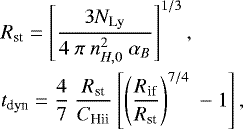 \begin{align*} & R_{\textrm{st}} = \left[\frac{3\it N_{\textrm{Ly}}}{4\ \pi\ n_{H,0}^{2}\ \alpha_{B}} \right]^{1/3},\\ & t_{\textrm{dyn}} = \frac{4}{7}\ \frac{R_{\textrm{st}}}{C_{\textrm{Hii}}} \left[ \left(\frac{R_{\textrm{if}}}{R_{\textrm{st}}}\right)^{7/4}\ -1\right],\end{align*}