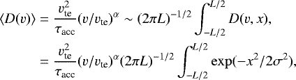 \begin{align*} \langle D(v)\rangle & = \frac{v_{\textrm{te}}^2} {\tau_{\textrm{acc}} } (v/v_{\textrm{te}})^{\alpha} \sim (2 \pi L)^{-1/2} \int_{-L/2}^{L/2} D(v,x),\notag \\ & = \frac{v_{\textrm{te}}^2} {\tau_{\textrm{acc}}} (v/v_{\textrm{te}})^{\alpha} (2 \pi L)^{-1/2} \int_{-L/2}^{L/2} \exp(-x^2/2 \sigma^2), \end{align*}
