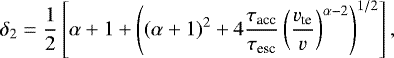 \begin{equation*} \delta_2 = \frac{1}{2}\left[\alpha &#x002B;1 &#x002B; \left( (\alpha&#x002B;1)^2 &#x002B; 4 \frac{\tau_{\textrm{acc}}}{\tau_{\textrm{esc}}} \left(\frac{v_{\textrm{te}}}{v}\right)^{\alpha-2} \right)^{1/2} \right], \end{equation*}