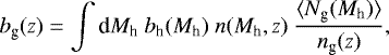 \begin{equation*} b_{\textrm{g}}(z) = \int {\textrm{d}}M_{\textrm{h}}\ b_{\textrm{h}} (M_{\textrm{h}})\ n(M_{\textrm{h}},z)\ \frac{\langle N_{\textrm{g}} (M_{\textrm{h}})\rangle}{ n_{\textrm{g}} (z)},\end{equation*}