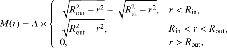 \begin{equation*}M(r) = A \times \left\{ \begin{array}{ll} \sqrt{R_{\mathrm{out}}^{2}-r^{2}} - \sqrt{R_{\mathrm{in}}^{2}-r^{2}}, & r<R_{\mathrm{in}}, \\ \sqrt{R_{\mathrm{out}}^{2}-r^{2}}, & R_{\mathrm{in}}<r<R_{\mathrm{out}},\\ 0, & r>R_{\mathrm{out}},\\ \end{array} \right. \end{equation*}