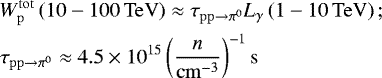 \begin{align*} &W_{\mathrm{p}}^{\mathrm{tot}}\left(10-100\,\mathrm{TeV}\right) \approx \tau_{\mathrm{pp}\rightarrow \pi^{0}} L_{\gamma}\left(1-10\,\mathrm{TeV}\right);\\ &\tau_{\mathrm{pp}\rightarrow \pi^{0}} \approx 4.5 \times 10^{15} \left(\frac{n}{\mathrm{cm}^{-3}}\right)^{-1}\mathrm{s} \end{align*}
