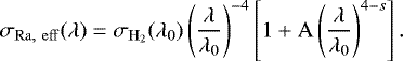 \begin{equation*}\sigma_{\mathrm{Ra,~eff}}(\lambda) = \sigma_{\mathrm{H_2}}(\lambda_{0})\left (\dfrac{\lambda}{\lambda_{0}} \right )^{-4}\left[ 1 &#x002B; \mathrm{A} \left (\dfrac{\lambda}{\lambda_{0}} \right )^{4-s} \right]. \end{equation*}