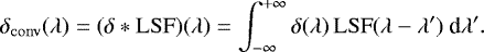 \begin{equation*}\delta_{\mathrm{conv}}(\lambda) = (\delta \ast \mathrm{LSF})(\lambda) = \int_{-\infty}^{&#x002B;\infty} \delta(\lambda)\,\mathrm{LSF}(\lambda - \lambda&#x0027;)~\textrm{d}\lambda&#x0027;. \end{equation*}