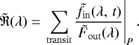 \begin{equation*} \tilde{\mathfrak{R}}(\lambda)=\left.\sum_{\mathrm{transit}} \dfrac{\tilde{f_{\mathrm{in}}}(\lambda,\,t)}{\tilde{F}_{\mathrm{out}}(\lambda)}\right|_P. \end{equation*}