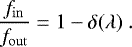 \begin{equation*}\dfrac{f_{\mathrm{in}}}{f_{\mathrm{out}}} = 1 - \delta(\lambda)\ . \end{equation*}