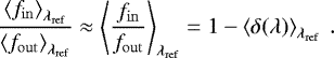 \begin{equation*}\dfrac{\left<f_{\mathrm{in}}\right>_{\lambda_{\mathrm{ref}}}}{\left<f_{\mathrm{out}}\right>_{\lambda_{\mathrm{ref}}}} \approx \left< \dfrac{f_{\mathrm{in}}}{f_{\mathrm{out}}} \right>_{\lambda_{\mathrm{ref}}} = 1 - \left< \delta(\lambda)\right>_{\lambda_{\mathrm{ref}}}\ . \end{equation*}