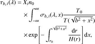 \begin{eqnarray*}&\tau_{b,\,i}(\lambda) &=X_i n_{0} \nonumber \\ &&\quad\times \int_{-\infty}^{\infty}\sigma_{b,\,i}(\lambda, x)\dfrac{T_{0}}{T(\sqrt{b^{2}&#x002B;x^{2}})} \nonumber \\ &&\quad\times\exp \left[ -\int_{r_{0}}^{\sqrt{b^{2}&#x002B;x^{2}}} \dfrac{\textrm{d}r}{H(r)}\right] \textrm{d}x, \end{eqnarray*}