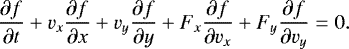 \begin{equation*} \frac{\partial f}{\partial t} &#x002B;v_x\frac{\partial f}{\partial x} &#x002B;v_y \frac{\partial f}{\partial y} &#x002B;F_x \frac{\partial f}{\partial v_x} &#x002B;F_y \frac{\partial f}{\partial v_y}=0. \end{equation*}