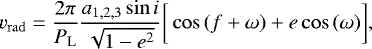 \begin{equation*} v_{\mathrm{rad}} = \frac{2\pi}{P_{\mathrm{L}}} \frac{a_{1,2,3}\sin{i}}{\sqrt{1-e^2}}\bigg[\cos{(f&#x002B;\omega)}&#x002B;e \cos{(\omega)}\bigg], \end{equation*}