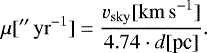 \begin{equation*} \mu [{}^{\prime\prime}\, \mathrm{yr}^{-1}] = \frac{v_{\mathrm{sky}} [{\mathrm{km\, s}^{-1}}]}{4.74 \cdot d[\textrm{pc}]}. \end{equation*}