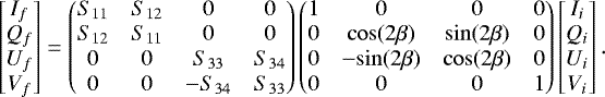 \begin{equation*} \begin{bmatrix} I_f\\ Q_f\\ U_f\\ V_f\\ \end{bmatrix} = \begin{pmatrix} S_{11}& S_{12}& 0& 0\\ S_{12}& S_{11}& 0& 0\\ 0& 0& S_{33}& S_{34}\\ 0& 0& -S_{34}& S_{33}\\ \end{pmatrix} \begin{pmatrix} 1& 0& 0& 0\\ 0& \mathrm{cos}(2\beta)& \mathrm{sin}(2\beta)& 0\\ 0& -\mathrm{sin}(2\beta)& \mathrm{cos}(2\beta)& 0\\ 0& 0& 0& 1\\ \end{pmatrix} \begin{bmatrix} I_{i}\\ Q_{i}\\ U_{i}\\ V_{i}\\ \end{bmatrix} .\end{equation*}