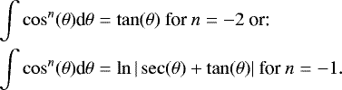\begin{align*} \int \cos^n(\theta)\textrm{d}\theta &= \tan(\theta) \text{ for } n=-2 \text{ or: } \\ \int \cos^n(\theta)\textrm{d}\theta &= \ln \vert \sec(\theta) &#x002B; \tan(\theta) \vert \text{ for } n=-1. \end{align*}