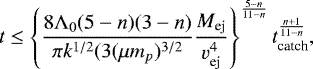 \begin{equation*} t \leq \left\{\frac{8{\mathrm{\Lambda}}_0(5-n)(3-n)}{\pi k^{1/2}(3(\mu m_p)^{3/2}} \frac{M_{\textrm{ej}}}{ v^4_{\textrm{ej}}}\right\}^{\frac{5-n}{11-n}} t_{\textrm{catch}}^{\frac{n&#x002B;1}{11-n}} ,\end{equation*}