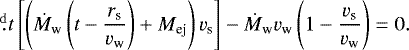 \begin{align*} &\fd{}{t}\left[\left(\dot{M}_{\textrm{w}} \left(t - \frac{r_{\textrm{s}}}{v_{\textrm{w}}}\right)&#x002B;M_{\textrm{ej}}\right)v_{\textrm{s}}\right]-\dot{M}_{\textrm{w}} v_{\textrm{w}} \left(1-\frac{v_{\textrm{s}}}{v_{\textrm{w}}}\right)=0. \end{align*}