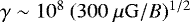 $\gamma \sim 10^8~(300 \ \mu \mathrm{G}/B)^{1/2}$