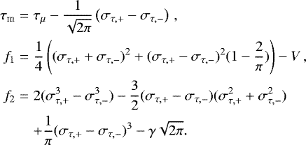 \begin{eqnarray*} \tau_{\textrm{m}} & = & \tau_{\mu}-\frac{1}{\sqrt{2\pi}} \left (\sigma_{\tau,&#x002B;}-\sigma_{\tau,-} \right )\,,\nonumber \\ f_1 & = & \frac{1}{4}\left ((\sigma_{\tau,&#x002B;}&#x002B;\sigma_{\tau,-})^2&#x002B;(\sigma_{\tau,&#x002B;}-\sigma_{\tau,-})^2(1-\frac{2}{\pi})\right )-V\,, \nonumber \\ f_2 & = & 2(\sigma_{\tau,&#x002B;}^3-\sigma_{\tau,-}^3)-\frac{3}{2}(\sigma_{\tau,&#x002B;}-\sigma_{\tau,-})(\sigma_{\tau,&#x002B;}^2&#x002B;\sigma_{\tau,-}^2) \nonumber \\ & & &#x002B;\frac{1}{\pi}(\sigma_{\tau,&#x002B;}-\sigma_{\tau,-})^3-\gamma\sqrt{2\pi}.\end{eqnarray*}