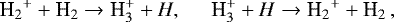 \begin{equation*} {\textrm{H_2}^+} + \textrm{H_2} \rightarrow \textrm{H<sub>3</sub><sup>+</sup>} + H, \hspace{0.5 cm} \textrm{H<sub>3</sub><sup>+</sup>} + H \rightarrow {\textrm{H_2}^+} + \textrm{H_2} \nonumber\,, \end{equation*}
