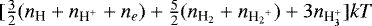 $[\frac{3}{2}({n_{\textrm{H}}}+{n_{\textrm{H^+}}}+n_e) + \frac{5}{2}({n_{\textrm{H_2}}}+{n_{{\textrm{H_2}^+}}})+3{n_{\textrm{H<sub>3</sub><sup>+</sup>}}}]kT$