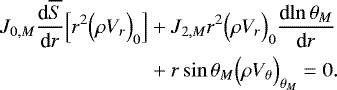 \begin{align*}J_{0,M} {\frac{\textrm{d} {\overline{S}} } {\textrm{d} {r}} } \Bigl[r^2 \Bigl(\rho V_r\Bigr)_0 \Bigr] &&#x002B; J_{2,M} r^2 \Bigl(\rho V_r\Bigr)_0 {\frac{\textrm{d} {\ln \theta _M} } {\textrm{d} {r}} } \nonumber \\ &&#x002B; r\sin \theta _M \Bigl(\rho V_{\theta} \Bigr)_{ \theta _M} = 0. \end{align*}