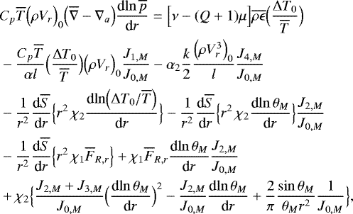 \begin{align*}&C_p \overline{T} \Bigl(\rho V_{r}\Bigr)_0 \Bigl(\overline{\nabla} - \nabla_a\Bigr) {\frac{\textrm{d} {\ln \overline{p}} } {\textrm{d} {r}} } = \Bigl[\nu - (Q&#x002B;1)\mu\Bigr] \overline{\rho \epsilon} \Bigl(\frac{{\UpDelta} T_0}{\overline{T}}\Bigr) \\ &- \frac{C_p \overline{T} }{\alpha l} \Bigl(\frac{{\UpDelta} T_0}{\overline{T}}\Bigr) \Bigl(\rho V_{r}\Bigr)_0 \frac{J_{1,M}}{J_{0,M}} -\alpha_2 \frac{k}{2} \frac{\Bigl(\rho V_{r}^3\Bigr)_0}{ l} \frac{J_{4,M}}{J_{0,M}} \nonumber \\ &-\frac{1}{r^2 } {\frac{\textrm{d} {\overline{S}} } {\textrm{d} {r}} } \Bigl\{ r^2 \, \chi_2 {\frac{\textrm{d} {\ln \Bigl({\UpDelta} T_0 / \overline{T}\Bigr)} } {\textrm{d} {r}} } \Bigr\} -\frac{1}{r^2 } {\frac{\textrm{d} {\overline{S}} } {\textrm{d} {r}} } \Bigl\{ r^2 \, \chi_2 {\frac{\textrm{d} {\ln \theta _M} } {\textrm{d} {r}} }\Bigr\} \frac{J_{2,M}}{J_{0,M}} \nonumber \\ &-\frac{1}{r^2 } {\frac{\textrm{d} {\overline{S}} } {\textrm{d} {r}} } \Bigl\{ r^2 \, \chi_1 \overline{F}_{R,r} \Bigr\} &#x002B; \chi_1 \overline{F}_{R,r} {\frac{\textrm{d} {\ln \theta _M} } {\textrm{d} {r}} } \frac{J_{2,M}}{J_{0,M}} \nonumber \\ &&#x002B; \chi_2 \Bigl\{\frac{J_{2,M}&#x002B;J_{3,M}}{J_{0,M}}\Bigl({\frac{\textrm{d} {\ln \theta _M} } {\textrm{d} {r}} }\Bigr)^2 - \frac{J_{2,M}}{J_{0,M}} {\frac{\textrm{d} {\ln \theta _M} } {\textrm{d} {r}} } &#x002B; \frac{2}{\pi} \frac{\sin \theta _M}{\theta _M r^2} \frac{1}{J_{0,M}}\Bigr\} \nonumber, \end{align*}