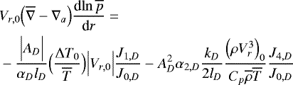 \begin{align*} &V_{r,0} \Bigl(\overline{\nabla} - \nabla_{a}\Bigr) {\frac{\textrm{d} {\ln \overline{p}} } {\textrm{d} {r}} } = \nonumber \\ & - \frac{\Bigl\vert A_D \Bigr\vert}{\alpha_D l_D} \Bigl(\frac{{\UpDelta} T_0}{\overline{T}}\Bigr) \Bigl\vert V_{r,0}\Bigr\vert \frac{J_{1,D}}{J_{0,D}} - A_D^2 \alpha_{2,D} \frac{k_D}{2 l_D} \frac{\Bigl(\rho V_r^3\Bigr)_0}{C_p \overline{\rho} \overline{T}} \frac{J_{4,D}}{J_{0,D}} \end{align*}