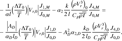\begin{align*}&- \frac{1}{\alpha l} \Bigl(\frac{{\UpDelta} T_0}{\overline{T}}\Bigr) \Bigl\vert V_{r,0}\Bigr\vert \frac{J_{1,M}}{J_{0,M}} - \alpha_2 \frac{k}{2 \, l} \frac{\Bigl(\rho V_r^3\Bigr)_0}{C_p \overline{\rho} \overline{T}} \frac{J_{4,M}}{J_{0,M}} = \nonumber \\ &- \frac{\Bigl\vert A_D \Bigr\vert}{\alpha_D l_D} \Bigl(\frac{{\UpDelta} T_0}{\overline{T}}\Bigr) \Bigl\vert V_{r,0}\Bigr\vert \frac{J_{1,D}}{J_{0,D}} - A_D^2 \alpha_{2,D} \frac{k_D}{2\,l_D} \frac{\Bigl(\rho V_r^3\Bigr)_0}{C_p \overline{\rho} \overline{T}} \frac{J_{4,D}}{J_{0,D}}. \end{align*}