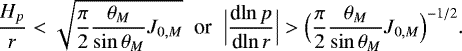 \begin{equation*} \frac{H_p}{r} < \sqrt{\frac{\pi}{2} \frac{\theta _M}{\sin \theta _M} J_{0,M}} \; \; {\textrm{or}} \; \; \Bigl\vert {\frac{\textrm{d} {\ln p} } {\textrm{d} {\ln r}} } \Bigr\vert > \Bigl(\frac{\pi}{2} \frac{\theta _M}{\sin \theta _M} J_{0,M}\Bigr)^{-1/2}. \end{equation*}