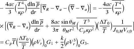 \begin{align*} &-\frac{4ac}{3} \overline{\Bigl(\frac{T^4}{\kappa \rho}\Bigr)} {\frac{\textrm{d} {\ln \overline{p}} } {\textrm{d} {r}} } \Bigl[\overline{\nabla}_R - \nabla_a - \Bigl(\overline{\nabla} - \nabla_a\Bigr)\Bigr] = -\frac{4ac}{3} \overline{\Bigl(\frac{T^4}{\kappa \rho}\Bigr)} \nonumber \\ &\times \Bigl[ \Bigl(\overline{\nabla}_R - \nabla_a\Bigr) {\frac{\textrm{d} {\ln \overline{p}} } {\textrm{d} {r}} } &#x002B;\frac{8 ac}{3 \pi} \frac{\sin \theta _M}{\theta _M r^2} \overline{\Bigl(\frac{T^3}{C_p \kappa \rho^2}\Bigr)} \Bigl(\frac{{\UpDelta} T_0}{\overline{T}}\Bigr) \frac{1}{J_{0,M} V_{r,0}} \Bigr] \nonumber \\ &= C_p \overline{T} \Bigl(\frac{{\UpDelta} T_0}{\overline{T}}\Bigr) \Bigl(\rho V_r\Bigr)_0 G_1 &#x002B; \frac{k}{2} \Bigl(\rho V_r^3\Bigr)_0 G_3. \end{align*}