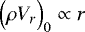$\Bigl(\rho V_r\Bigr)_0 \propto r$