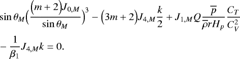 \begin{align*} &\sin \theta _M \Bigl(\frac{\Bigl(m&#x002B;2\Bigr) J_{0,M}}{\sin \theta _M}\Bigr)^3 - \Bigl(3m&#x002B;2\Bigr) J_{4,M} \frac{k}{2} &#x002B; J_{1,M} Q \frac{\overline{p}}{\overline{\rho} r H_p} \frac{C_T}{C_V^2} \nonumber \\ &- \frac{1}{\beta_1} J_{4,M} k = 0. \end{align*}