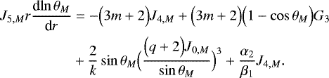 \begin{align*} J_{5,M} r {\frac{\textrm{d} {\ln \theta _M} } {\textrm{d} {r}} } &=-\Bigl(3m&#x002B;2\Bigr) J_{4,M} &#x002B; \Bigl(3m&#x002B;2\Bigr) \Bigl(1-\cos \theta _M\Bigr) G_3 \nonumber \\ &&#x002B; \frac{2}{k} \sin \theta _M \Bigl(\frac{\Bigl(q&#x002B;2\Bigr) J_{0,M}}{\sin \theta _M}\Bigr)^3 &#x002B; \frac{\alpha_2}{\beta_1} J_{4,M}. \end{align*}