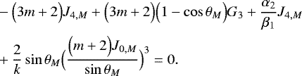 \begin{align*}&-\Bigl(3m&#x002B;2\Bigr) J_{4,M} &#x002B; \Bigl(3m&#x002B;2\Bigr) \Bigl(1-\cos \theta _M\Bigr) G_3 &#x002B; \frac{\alpha_2}{\beta_1} J_{4,M} \nonumber \\ &&#x002B; \frac{2}{k} \sin \theta _M \Bigl(\frac{\Bigl(m&#x002B;2\Bigr) J_{0,M}}{\sin \theta _M}\Bigr)^3 = 0. \end{align*}