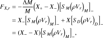 \begin{align*}F_{X,r} &= - \frac{{\UpDelta} M}{M} \Bigl( X_&#x002B; - X_- \Bigr) \Bigl[ S_M \Bigl(\rho V_r\Bigr)_M \Bigr]_- \nonumber \\ &= X_- \Bigl[ S_M \Bigl(\rho V_r\Bigr)_M \Bigr]_- &#x002B; X \Bigl[ S_D \Bigl(\rho V_r\Bigr)_D \Bigr]_- \nonumber \\ &= (X_- - X) \Bigl[ S_M \Bigl(\rho V_r\Bigr)_M \Bigr]_-, \end{align*}