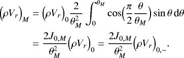 \begin{align*}\Bigl(\rho V_r\Bigr)_M &= \Bigl(\rho V_r \Bigr)_0 \frac{2}{\theta _M^2} \int_{0}^{\theta _M} \cos\Bigl(\frac{\pi}{2}\frac{\theta }{\theta _M}\Bigr) \sin \theta \, {\textrm{d}}\theta \nonumber \\ &=\frac{2J_{0,M}}{\theta _M^2} \Bigl(\rho V_r \Bigr)_0 = \frac{2J_{0,M}}{\theta _M^2} \Bigl(\rho V_r \Bigr)_{0,-}. \end{align*}