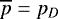 $\overline{p} = p_D$